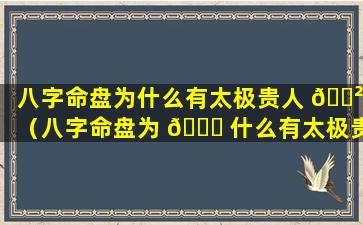 八字命盘为什么有太极贵人 🌲 （八字命盘为 🐈 什么有太极贵人和偏财）